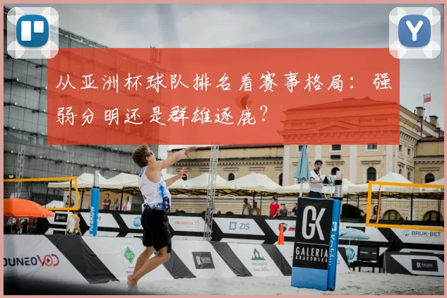 从亚洲杯球队排名看赛事格局：强弱分明还是群雄逐鹿？