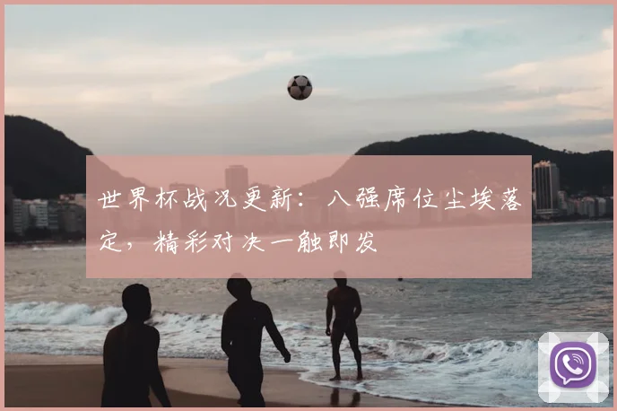 世界杯战况更新：八强席位尘埃落定，精彩对决一触即发