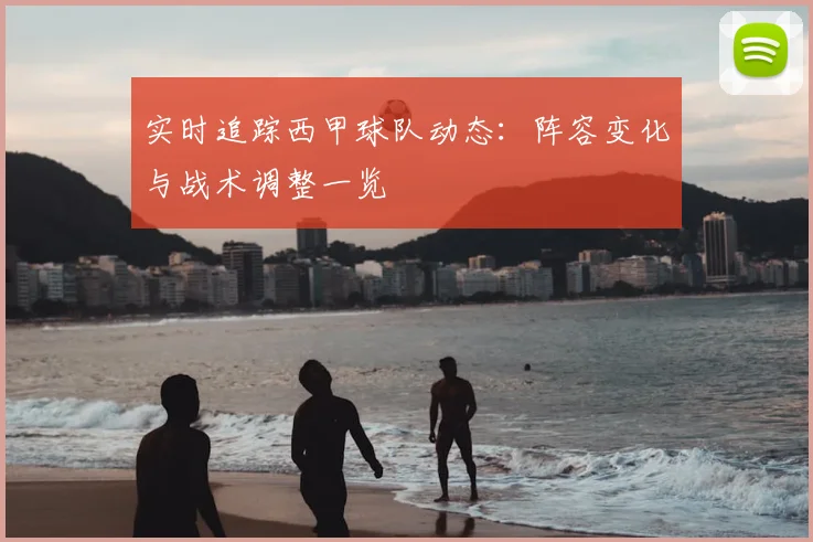 实时追踪西甲球队动态：阵容变化与战术调整一览