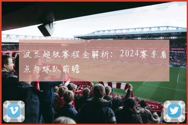 波兰超联赛程全解析：2024赛季看点与球队前瞻