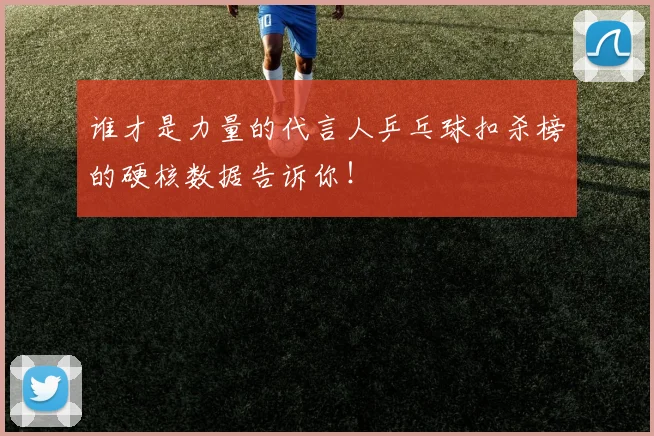 谁才是力量的代言人乒乓球扣杀榜的硬核数据告诉你！