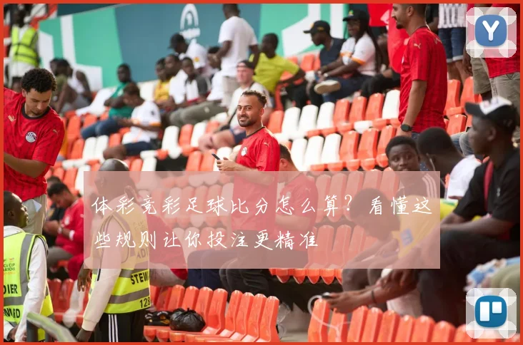 体彩竞彩足球比分怎么算？看懂这些规则让你投注更精准