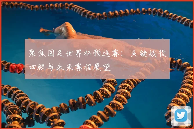 聚焦国足世界杯预选赛:关键战役回顾与未来赛程展望