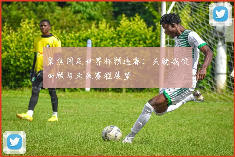 聚焦国足世界杯预选赛:关键战役回顾与未来赛程展望