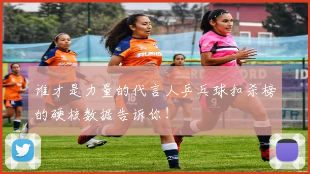 谁才是力量的代言人乒乓球扣杀榜的硬核数据告诉你！