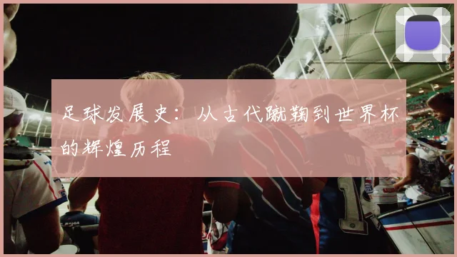 足球发展史：从古代蹴鞠到世界杯的辉煌历程