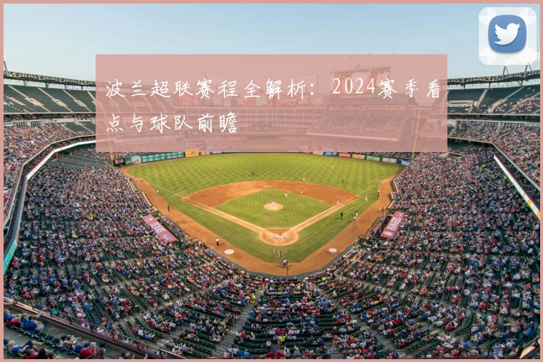 波兰超联赛程全解析：2024赛季看点与球队前瞻