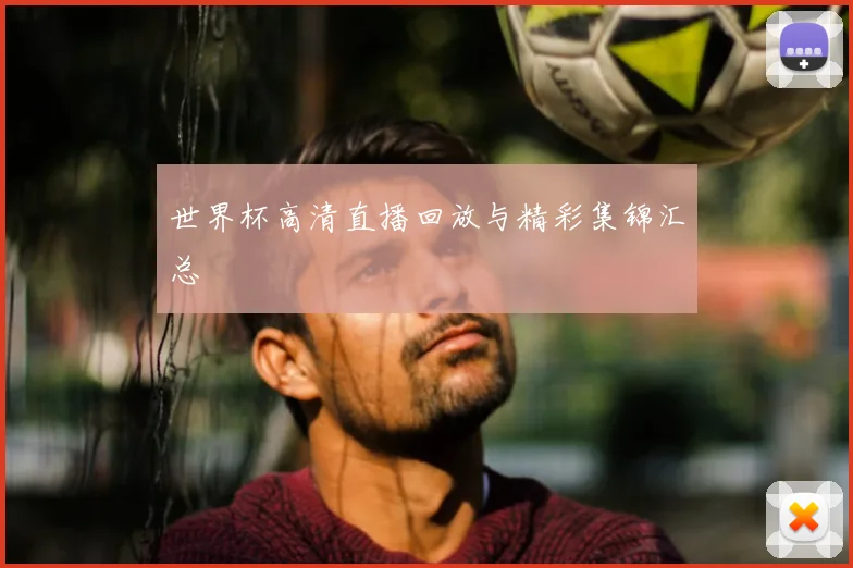 世界杯高清直播回放与精彩集锦汇总